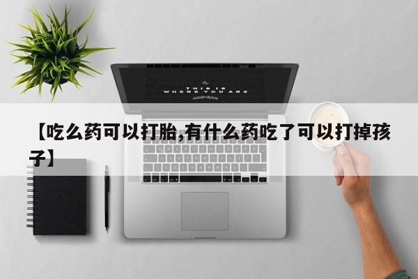 哪里有堕胎药微信【吃么药可以打胎,有什么药吃了可以打掉孩子】