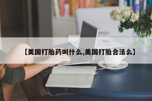 哪里有堕胎药微信【美国打胎药叫什么,美国打胎合法么】
