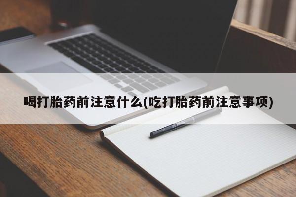 哪里有堕胎药微信喝打胎药前注意什么(吃打胎药前注意事项)