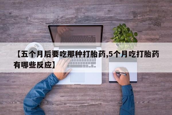 哪里有堕胎药微信【五个月后要吃那种打胎药,5个月吃打胎药有哪些反应】