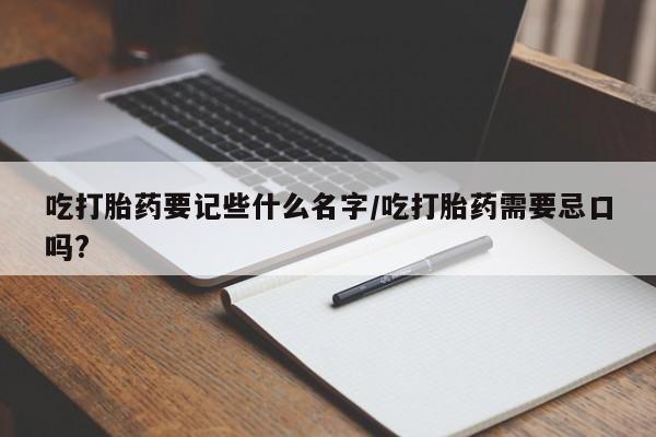 哪里有堕胎药微信吃打胎药要记些什么名字/吃打胎药需要忌口吗?