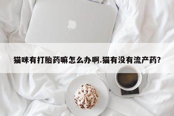 哪里有堕胎药微信猫咪有打胎药嘛怎么办啊.猫有没有流产药？