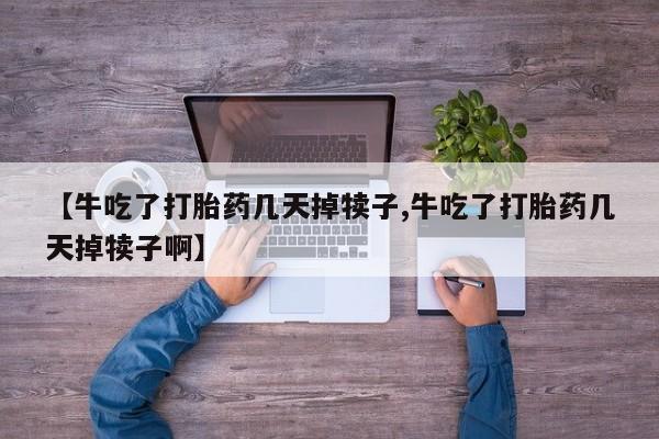 哪里有堕胎药微信【牛吃了打胎药几天掉犊子,牛吃了打胎药几天掉犊子啊】