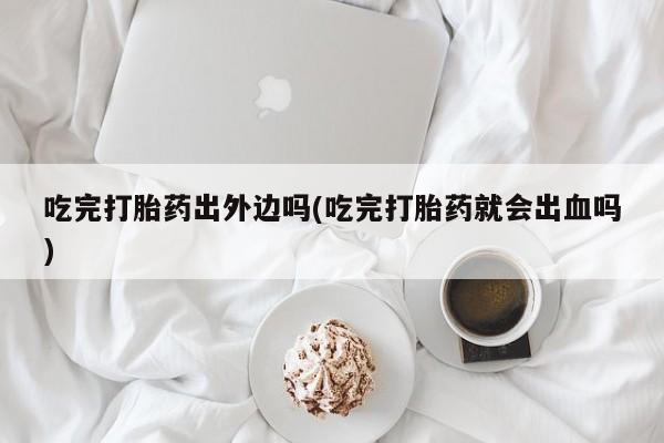 哪里有堕胎药微信吃完打胎药出外边吗(吃完打胎药就会出血吗)