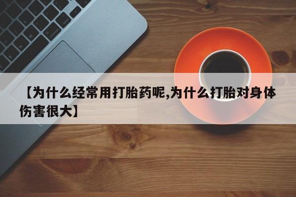哪里有堕胎药微信【为什么经常用打胎药呢,为什么打胎对身体伤害很大】