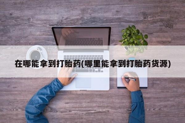 哪里有堕胎药微信在哪能拿到打胎药(哪里能拿到打胎药货源)