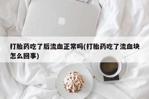 哪里有堕胎药微信打胎药吃了后流血正常吗(打胎药吃了流血块怎么回事)