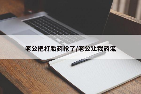 哪里有堕胎药微信老公把打胎药抢了/老公让我药流