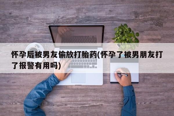 哪里有堕胎药微信怀孕后被男友偷放打胎药(怀孕了被男朋友打了报警有用吗)
