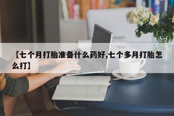 哪里有堕胎药微信【七个月打胎准备什么药好,七个多月打胎怎么打】