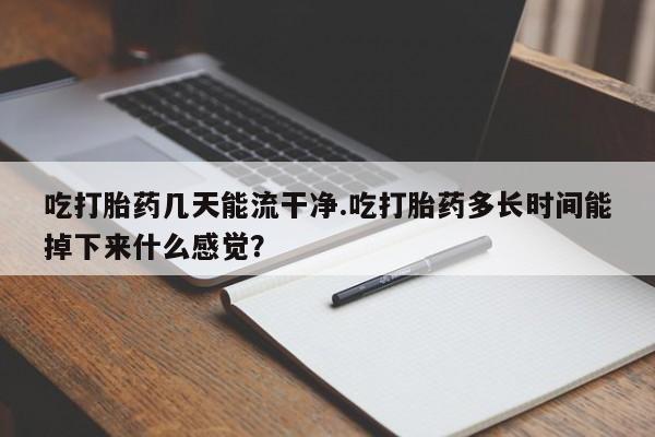 哪里有堕胎药微信吃打胎药几天能流干净.吃打胎药多长时间能掉下来什么感觉？
