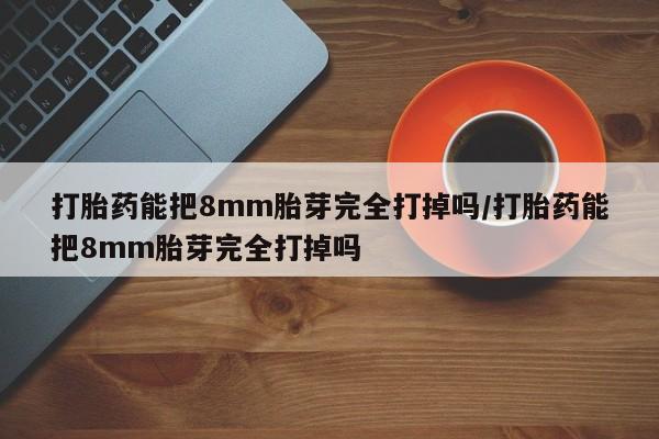 哪里有堕胎药微信打胎药能把8mm胎芽完全打掉吗/打胎药能把8mm胎芽完全打掉吗