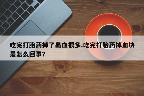 哪里有堕胎药微信吃完打胎药掉了出血很多.吃完打胎药掉血块是怎么回事？
