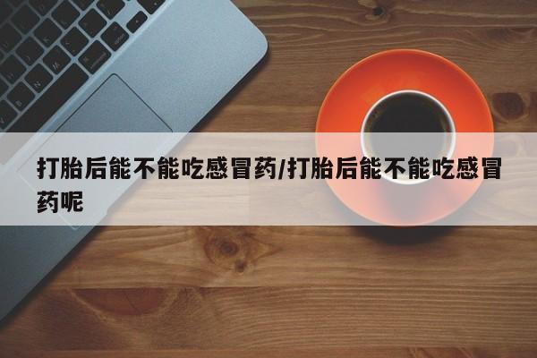 哪里有堕胎药微信打胎后能不能吃感冒药/打胎后能不能吃感冒药呢