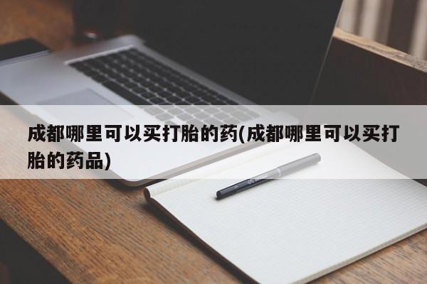 哪里有堕胎药微信成都哪里可以买打胎的药(成都哪里可以买打胎的药品)