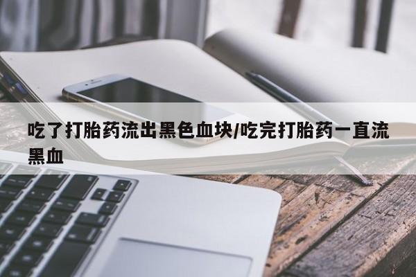 哪里有堕胎药微信吃了打胎药流出黑色血块/吃完打胎药一直流黑血