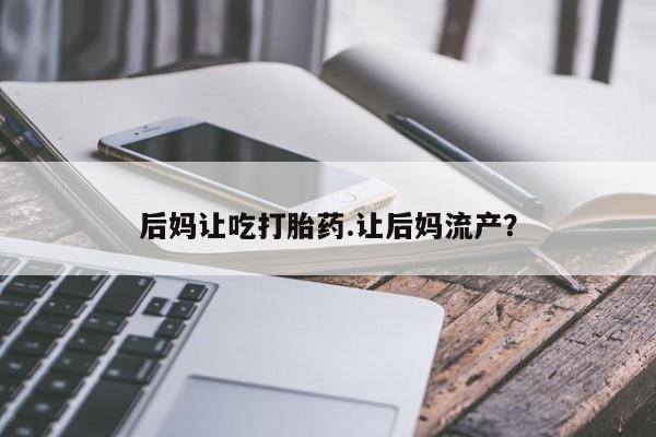 哪里有堕胎药微信后妈让吃打胎药.让后妈流产?