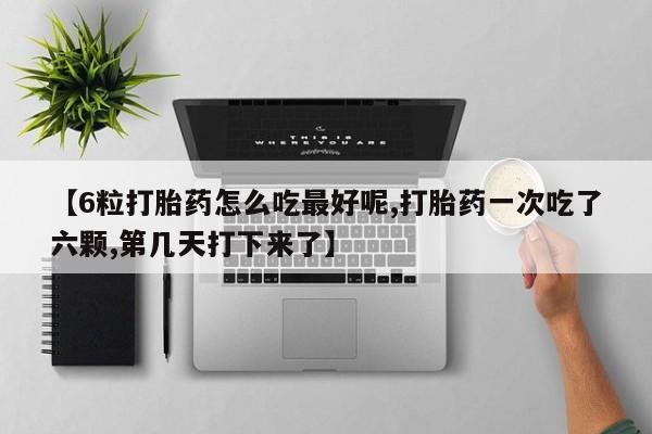 哪里有堕胎药微信【6粒打胎药怎么吃最好呢,打胎药一次吃了六颗,第几天打下来了】