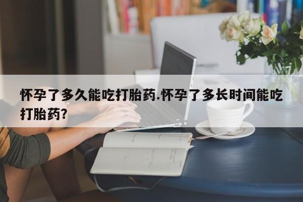 哪里有堕胎药微信怀孕了多久能吃打胎药.怀孕了多长时间能吃打胎药？