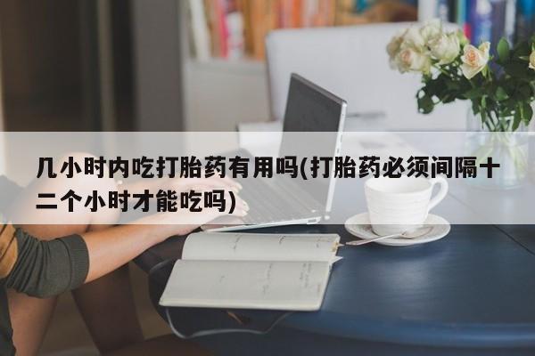哪里有堕胎药微信几小时内吃打胎药有用吗(打胎药必须间隔十二个小时才能吃吗)