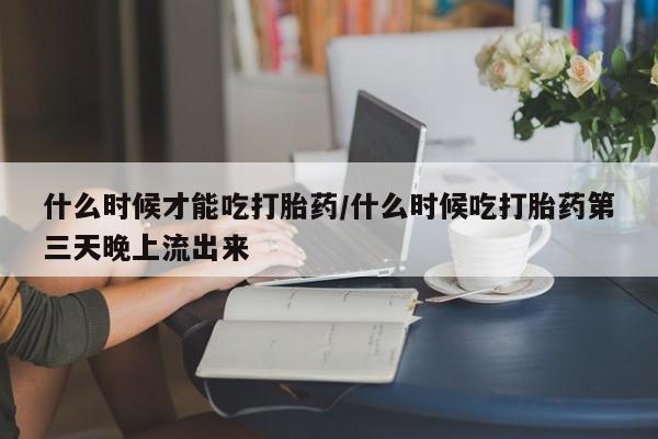 哪里有堕胎药微信什么时候才能吃打胎药/什么时候吃打胎药第三天晚上流出来