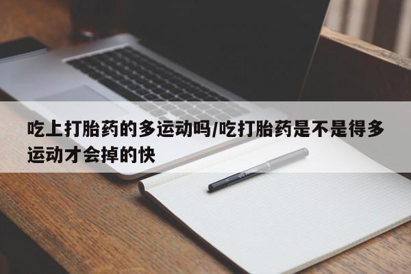 哪里有堕胎药微信吃上打胎药的多运动吗/吃打胎药是不是得多运动才会掉的快