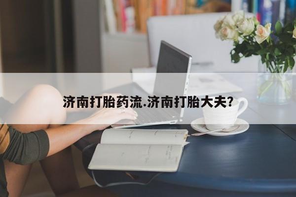 哪里有堕胎药微信济南打胎药流.济南打胎大夫？