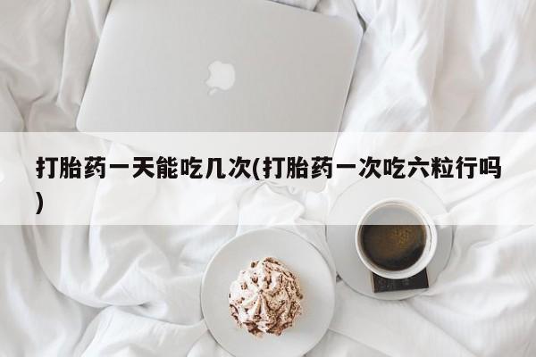 哪里有堕胎药微信打胎药一天能吃几次(打胎药一次吃六粒行吗)