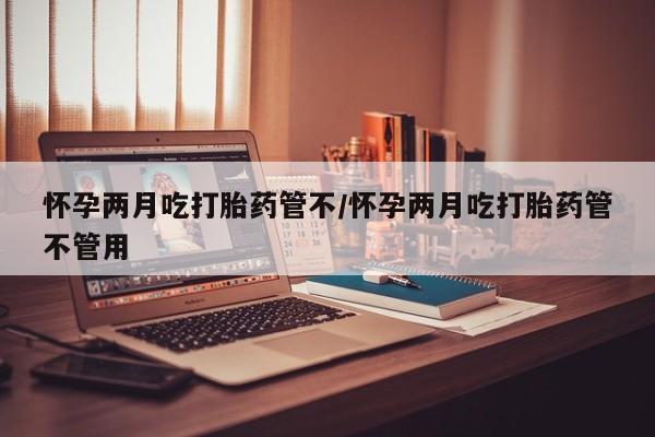 哪里有堕胎药微信怀孕两月吃打胎药管不/怀孕两月吃打胎药管不管用