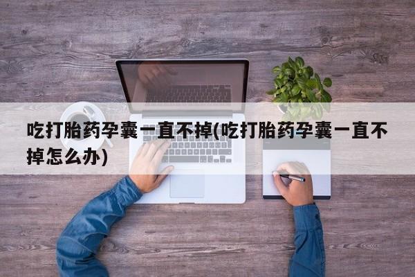 哪里有堕胎药微信吃打胎药孕囊一直不掉(吃打胎药孕囊一直不掉怎么办)