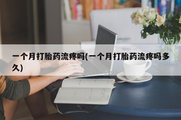 哪里有堕胎药微信一个月打胎药流疼吗(一个月打胎药流疼吗多久)