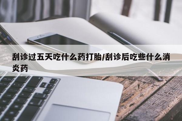 哪里有堕胎药微信刮诊过五天吃什么药打胎/刮诊后吃些什么消炎药