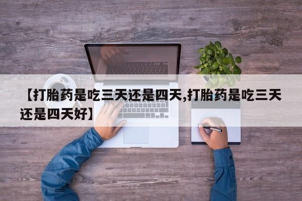 哪里有堕胎药微信【打胎药是吃三天还是四天,打胎药是吃三天还是四天好】