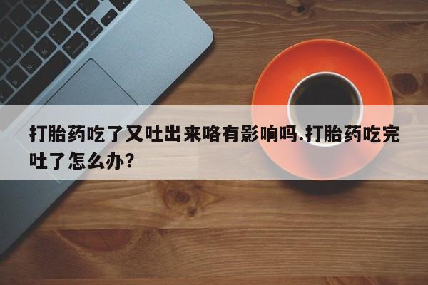 哪里有堕胎药微信打胎药吃了又吐出来咯有影响吗.打胎药吃完吐了怎么办？