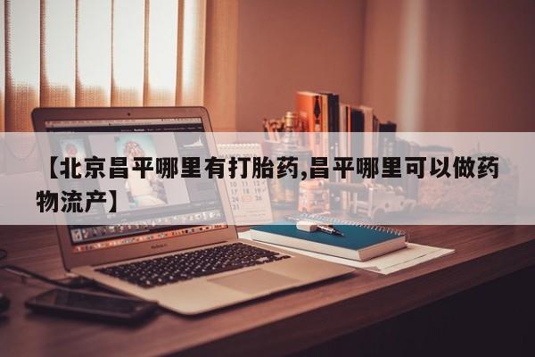 哪里有堕胎药微信【北京昌平哪里有打胎药,昌平哪里可以做药物流产】