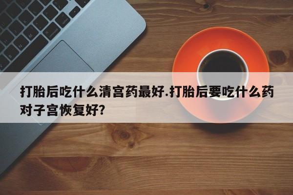 哪里有堕胎药微信打胎后吃什么清宫药最好.打胎后要吃什么药对子宫恢复好？