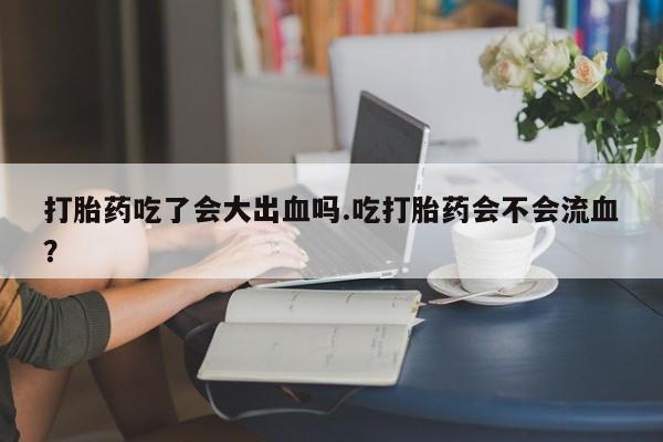 哪里有堕胎药微信打胎药吃了会大出血吗.吃打胎药会不会流血？
