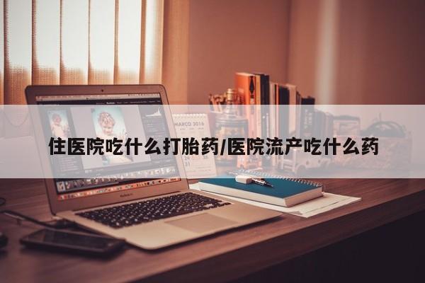 哪里有堕胎药微信住医院吃什么打胎药/医院流产吃什么药