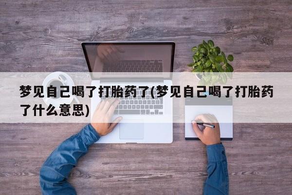 哪里有堕胎药微信梦见自己喝了打胎药了(梦见自己喝了打胎药了什么意思)