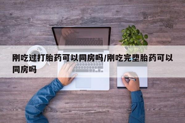 哪里有堕胎药微信刚吃过打胎药可以同房吗/刚吃完堕胎药可以同房吗