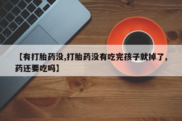 哪里有堕胎药微信【有打胎药没,打胎药没有吃完孩子就掉了,药还要吃吗】