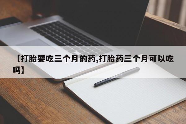 哪里有堕胎药微信【打胎要吃三个月的药,打胎药三个月可以吃吗】