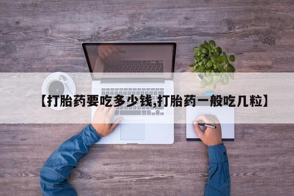 哪里有堕胎药微信【打胎药要吃多少钱,打胎药一般吃几粒】