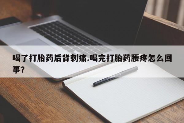 哪里有堕胎药微信喝了打胎药后背刺痛.喝完打胎药腰疼怎么回事？