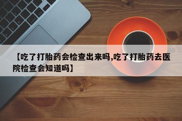 哪里有堕胎药微信【吃了打胎药会检查出来吗,吃了打胎药去医院检查会知道吗】