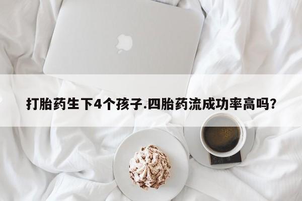 哪里有堕胎药微信打胎药生下4个孩子.四胎药流成功率高吗？