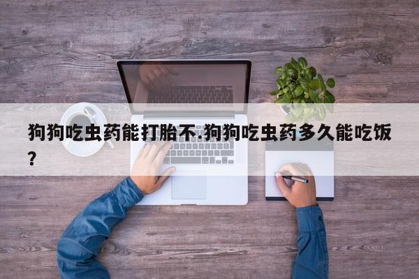 哪里有堕胎药微信狗狗吃虫药能打胎不.狗狗吃虫药多久能吃饭？