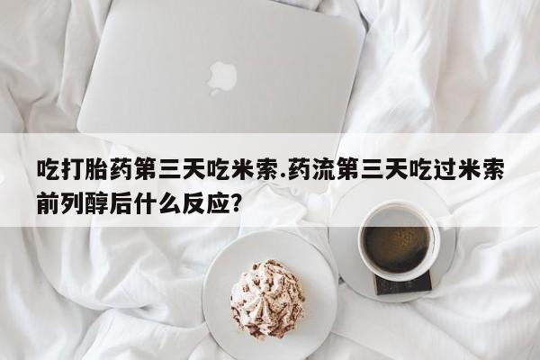哪里有堕胎药微信吃打胎药第三天吃米索.药流第三天吃过米索前列醇后什么反应？