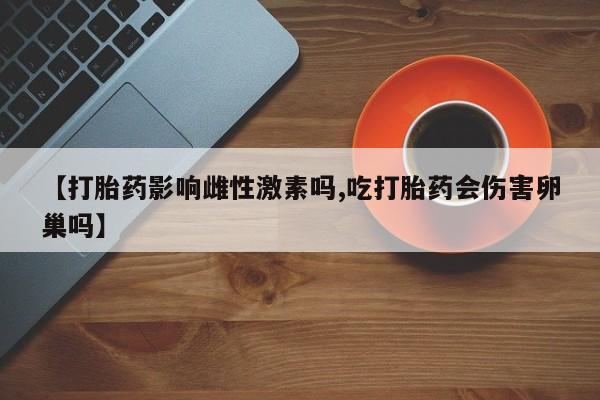 哪里有堕胎药微信【打胎药影响雌性激素吗,吃打胎药会伤害卵巢吗】
