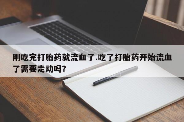 哪里有堕胎药微信刚吃完打胎药就流血了.吃了打胎药开始流血了需要走动吗？